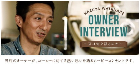 OWNER INTERVIEW 当店のオーナーが、コーヒーに対する熱い思いを語るムービーコンテンツです。