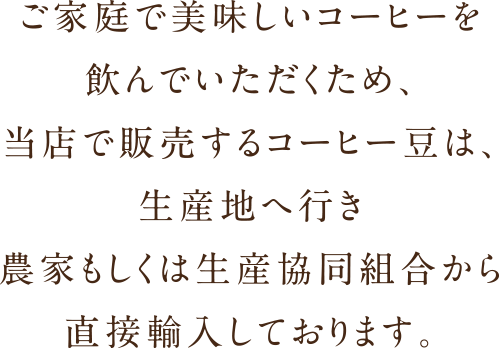 ご家庭で美味しいコーヒーを飲んでいただくため、当店で販売するコーヒー豆は、生産地へ行き農家から直接輸入しております。